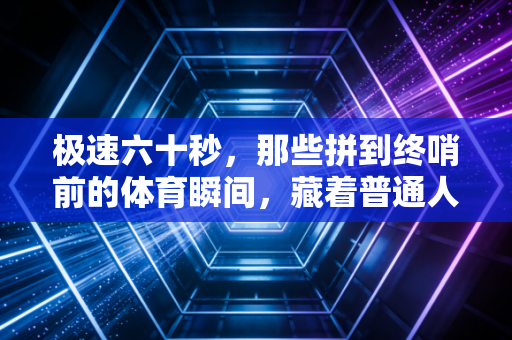 极速六十秒，那些拼到终哨前的体育瞬间，藏着普通人对抗庸常的核心密码