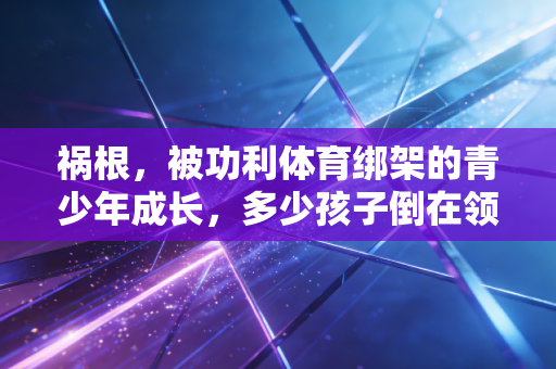 祸根，被功利体育绑架的青少年成长，多少孩子倒在领奖台之前？