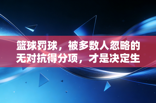 篮球罚球,被多数人忽略的无对抗得分项,才是决定生死局的隐形胜负手 篮球罚球,被多数人忽略的无对抗得分项,才是决定生死局的隐形胜负手