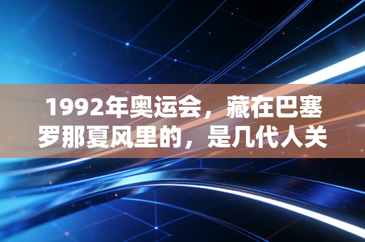 1992年奥运会，藏在巴塞罗那夏风里的，是几代人关于体育最初的滚烫信仰
