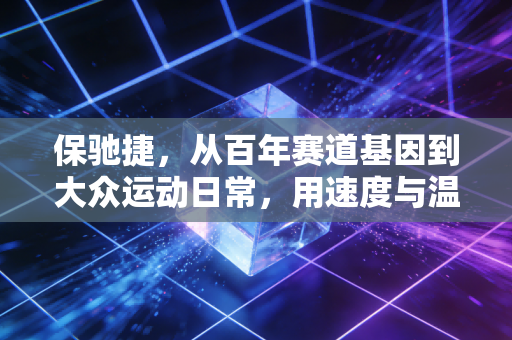 保驰捷,从百年赛道基因到大众运动日常,用速度与温度定义体育新边界 保驰捷,从百年赛道基因到大众运动日常,用速度与温度定义体育新边界