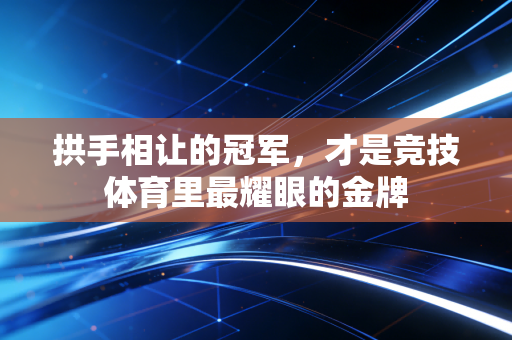 拱手相让的冠军，才是竞技体育里最耀眼的金牌