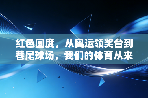红色国度,从奥运领奖台到巷尾球场,我们的体育从来不止是奖牌 红色国度,从奥运领奖台到巷尾球场,我们的体育从来不止是奖牌