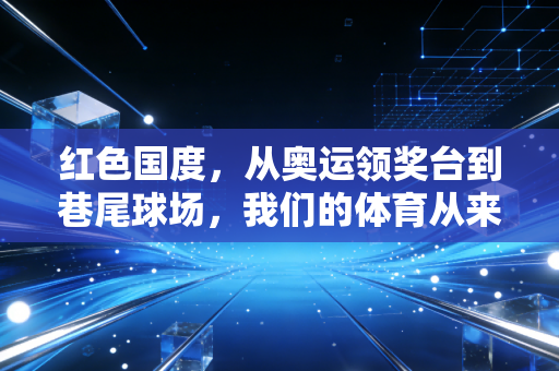 红色国度，从奥运领奖台到巷尾球场，我们的体育从来不止是奖牌