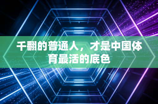 千翻的普通人,才是中国体育最活的底色 千翻的普通人,才是中国体育最活的底色
