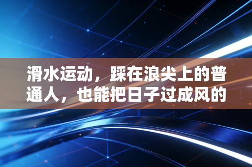 滑水运动,踩在浪尖上的普通人,也能把日子过成风的形状 滑水运动,踩在浪尖上的普通人,也能把日子过成风的形状