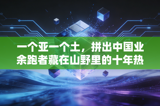 一个亚一个土，拼出中国业余跑者藏在山野里的十年热血