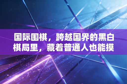 国际围棋,跨越国界的黑白棋局里,藏着普通人也能摸到的人生哲学 国际围棋,跨越国界的黑白棋局里,藏着普通人也能摸到的人生哲学