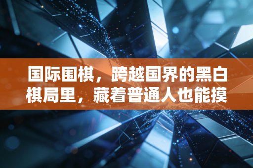 国际围棋，跨越国界的黑白棋局里，藏着普通人也能摸到的人生哲学