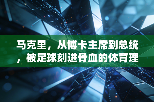 马克里,从博卡主席到总统,被足球刻进骨血的体育理想主义者 马克里,从博卡主席到总统,被足球刻进骨血的体育理想主义者