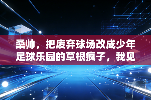 桑帅，把废弃球场改成少年足球乐园的草根疯子，我见过最亮的星是孩子踢完球的汗