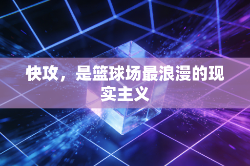 快攻,是篮球场最浪漫的现实主义 快攻,是篮球场最浪漫的现实主义
