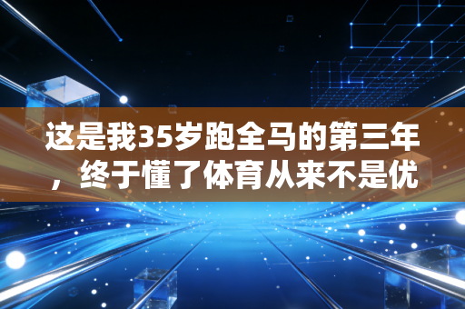 这是我35岁跑全马的第三年,终于懂了体育从来不是优秀者的游戏 这是我35岁跑全马的第三年,终于懂了体育从来不是优秀者的游戏