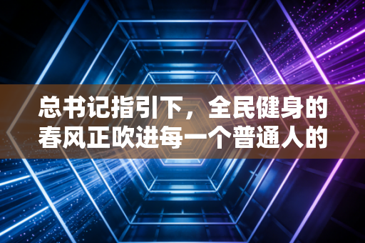 总书记指引下,全民健身的春风正吹进每一个普通人的生活角落 总书记指引下,全民健身的春风正吹进每一个普通人的生活角落
