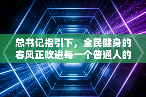 总书记指引下,全民健身的春风正吹进每一个普通人的生活角落 总书记指引下,全民健身的春风正吹进每一个普通人的生活角落