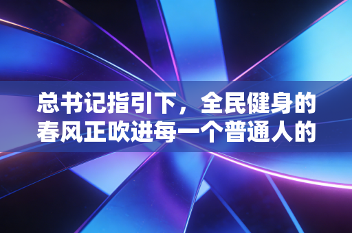 总书记指引下，全民健身的春风正吹进每一个普通人的生活角落