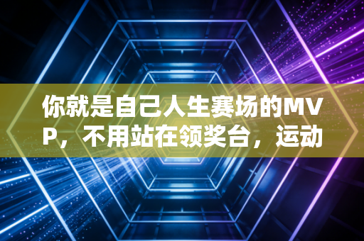 你就是自己人生赛场的MVP,不用站在领奖台,运动的高光从来都不是少数人的专利 你就是自己人生赛场的MVP,不用站在领奖台,运动的高光从来都不是少数人的专利