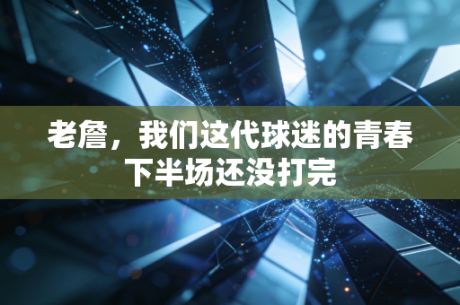 老詹,我们这代球迷的青春下半场还没打完 老詹,我们这代球迷的青春下半场还没打完