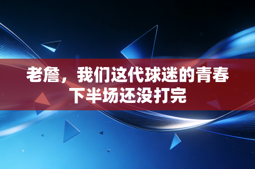 老詹,我们这代球迷的青春下半场还没打完 老詹,我们这代球迷的青春下半场还没打完