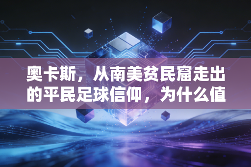 奥卡斯,从南美贫民窟走出的平民足球信仰,为什么值得每个普通人看见 奥卡斯,从南美贫民窟走出的平民足球信仰,为什么值得每个普通人看见
