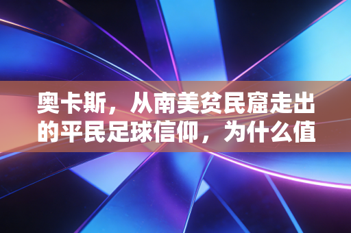 奥卡斯，从南美贫民窟走出的平民足球信仰，为什么值得每个普通人看见