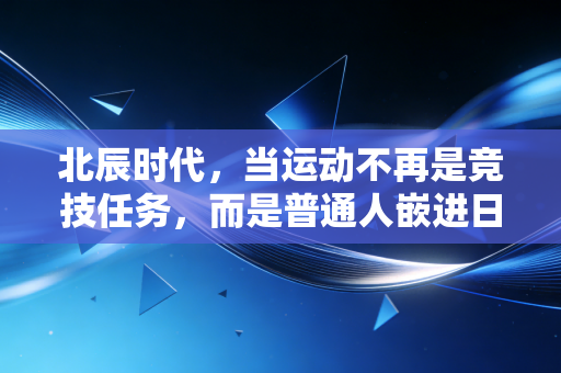 北辰时代，当运动不再是竞技任务，而是普通人嵌进日常的生活解药