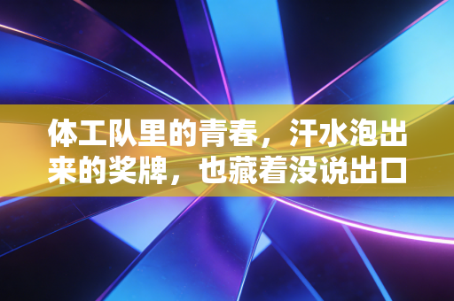 体工队里的青春，汗水泡出来的奖牌，也藏着没说出口的烟火气