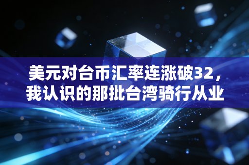 美元对台币汇率连涨破32，我认识的那批台湾骑行从业者，正在经历入行10年最惨的寒冬