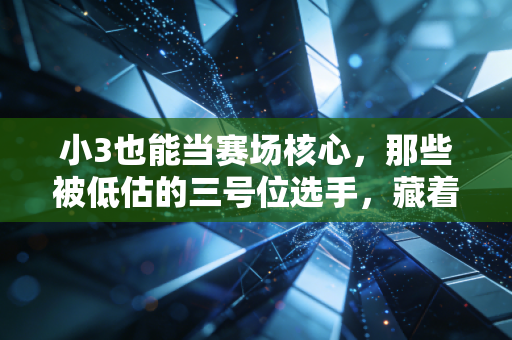 小3也能当赛场核心，那些被低估的三号位选手，藏着普通人的逆袭密码