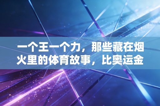 一个王一个力,那些藏在烟火里的体育故事,比奥运金牌更戳人心 一个王一个力,那些藏在烟火里的体育故事,比奥运金牌更戳人心