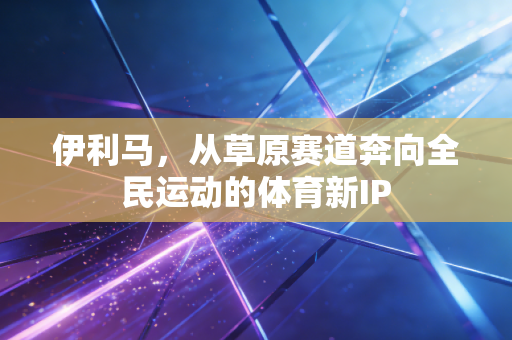 伊利马，从草原赛道奔向全民运动的体育新IP