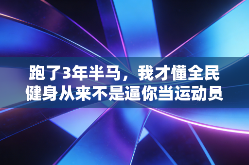 跑了3年半马,我才懂全民健身从来不是逼你当运动员 跑了3年半马,我才懂全民健身从来不是逼你当运动员