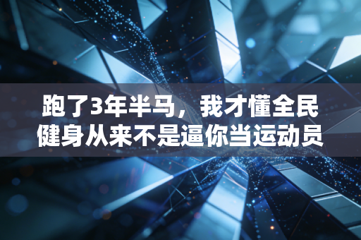 跑了3年半马,我才懂全民健身从来不是逼你当运动员 跑了3年半马,我才懂全民健身从来不是逼你当运动员