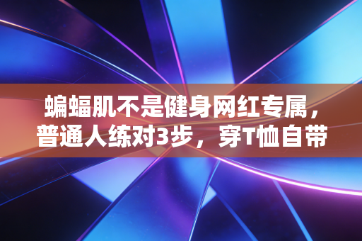 蝙蝠肌不是健身网红专属,普通人练对3步,穿T恤自带倒三角氛围感 蝙蝠肌不是健身网红专属,普通人练对3步,穿T恤自带倒三角氛围感