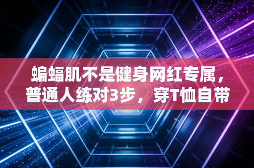 蝙蝠肌不是健身网红专属，普通人练对3步，穿T恤自带倒三角氛围感
