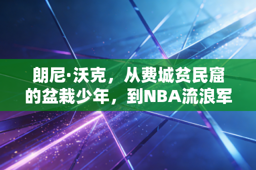 朗尼·沃克,从费城贫民窟的盆栽少年,到NBA流浪军团里的孤勇光 朗尼·沃克,从费城贫民窟的盆栽少年,到NBA流浪军团里的孤勇光