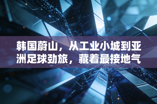 韩国蔚山,从工业小城到亚洲足球劲旅,藏着最接地气的体育发展密码 韩国蔚山,从工业小城到亚洲足球劲旅,藏着最接地气的体育发展密码