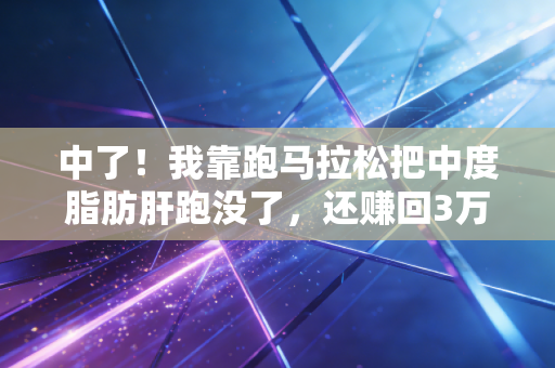 中了!我靠跑马拉松把中度脂肪肝跑没了,还赚回3万块年终奖 中了!我靠跑马拉松把中度脂肪肝跑没了,还赚回3万块年终奖