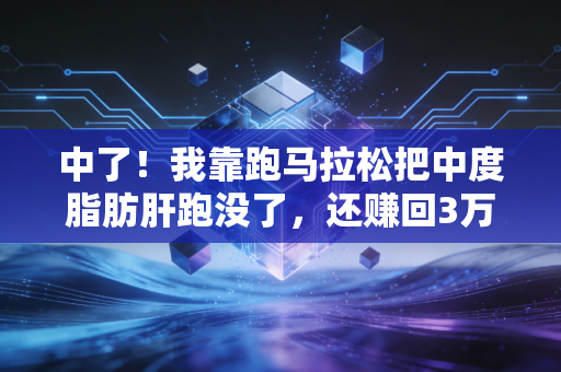 中了！我靠跑马拉松把中度脂肪肝跑没了，还赚回3万块年终奖