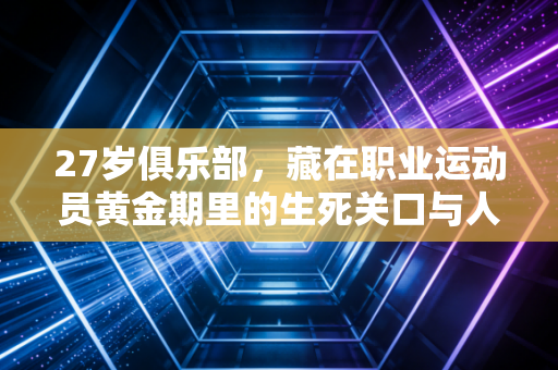 27岁俱乐部,藏在职业运动员黄金期里的生死关口与人生岔路 27岁俱乐部,藏在职业运动员黄金期里的生死关口与人生岔路