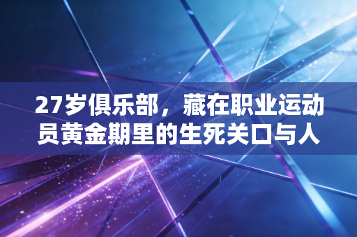 27岁俱乐部，藏在职业运动员黄金期里的生死关口与人生岔路
