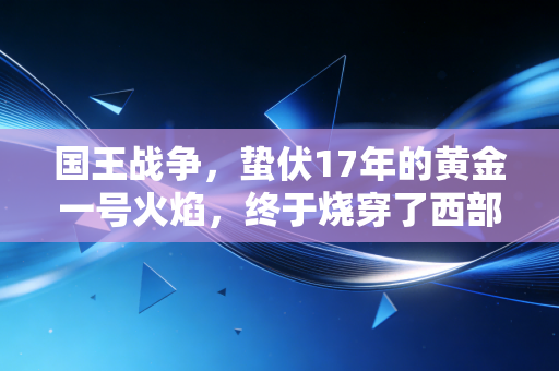 国王战争,蛰伏17年的黄金一号火焰,终于烧穿了西部的天幕 国王战争,蛰伏17年的黄金一号火焰,终于烧穿了西部的天幕
