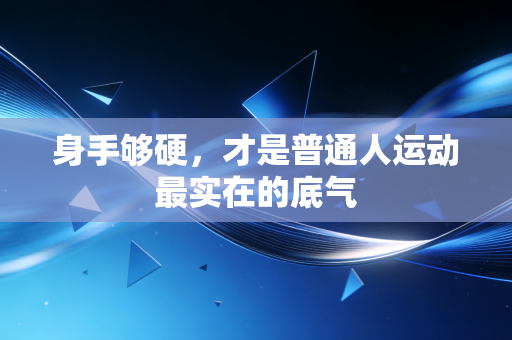 身手够硬,才是普通人运动最实在的底气 身手够硬,才是普通人运动最实在的底气