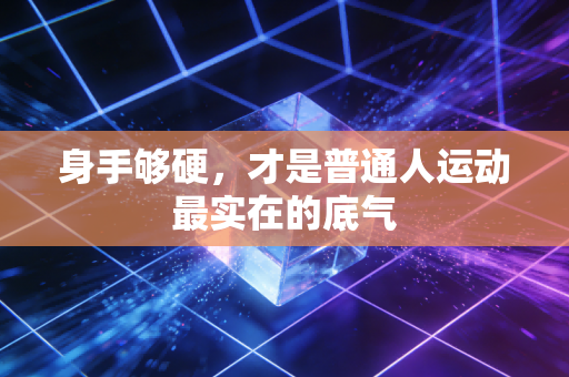 身手够硬,才是普通人运动最实在的底气 身手够硬,才是普通人运动最实在的底气