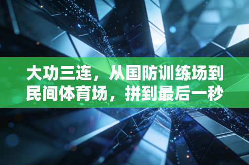 大功三连,从国防训练场到民间体育场,拼到最后一秒的精神从来没有边界 大功三连,从国防训练场到民间体育场,拼到最后一秒的精神从来没有边界