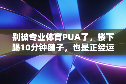 别被专业体育PUA了，楼下踢10分钟毽子，也是正经运动