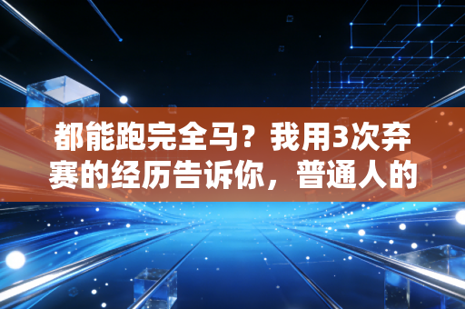 都能跑完全马？我用3次弃赛的经历告诉你，普通人的体育从来不是拼天赋