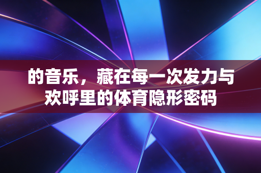的音乐,藏在每一次发力与欢呼里的体育隐形密码 的音乐,藏在每一次发力与欢呼里的体育隐形密码