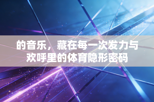 的音乐，藏在每一次发力与欢呼里的体育隐形密码