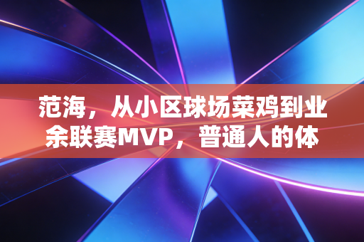 范海,从小区球场菜鸡到业余联赛MVP,普通人的体育热爱从来不是不务正业 范海,从小区球场菜鸡到业余联赛MVP,普通人的体育热爱从来不是不务正业